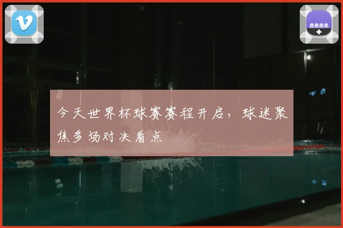 今天世界杯球赛赛程开启,球迷聚焦多场对决看点