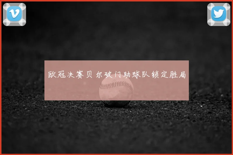 欧冠决赛贝尔破门助球队锁定胜局