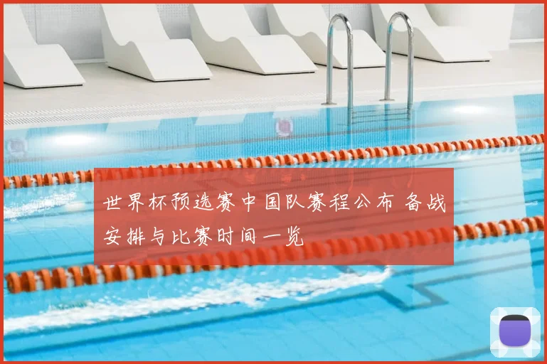 世界杯预选赛中国队赛程公布 备战安排与比赛时间一览