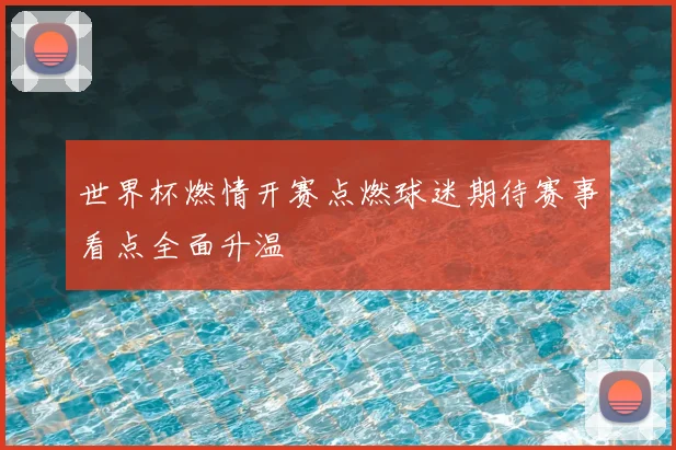 世界杯燃情开赛点燃球迷期待赛事看点全面升温