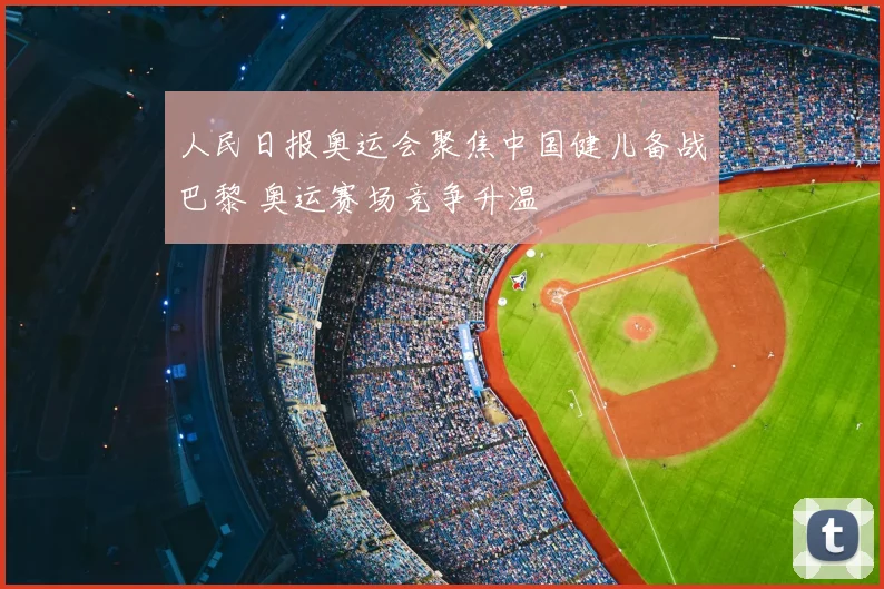 人民日报奥运会聚焦中国健儿备战巴黎 奥运赛场竞争升温