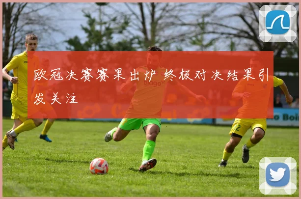 欧冠决赛赛果出炉 终极对决结果引发关注