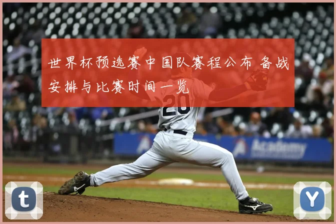 世界杯预选赛中国队赛程公布 备战安排与比赛时间一览