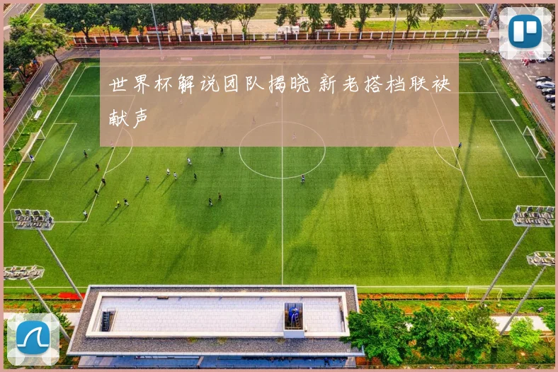 世界杯解说团队揭晓 新老搭档联袂献声