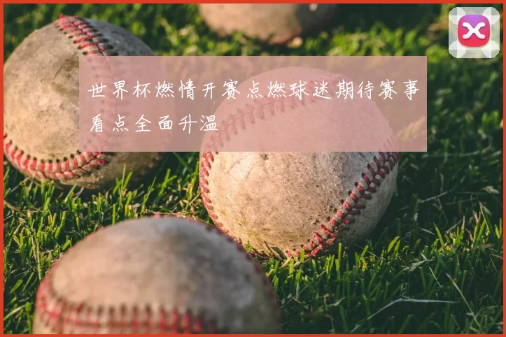 世界杯燃情开赛点燃球迷期待赛事看点全面升温
