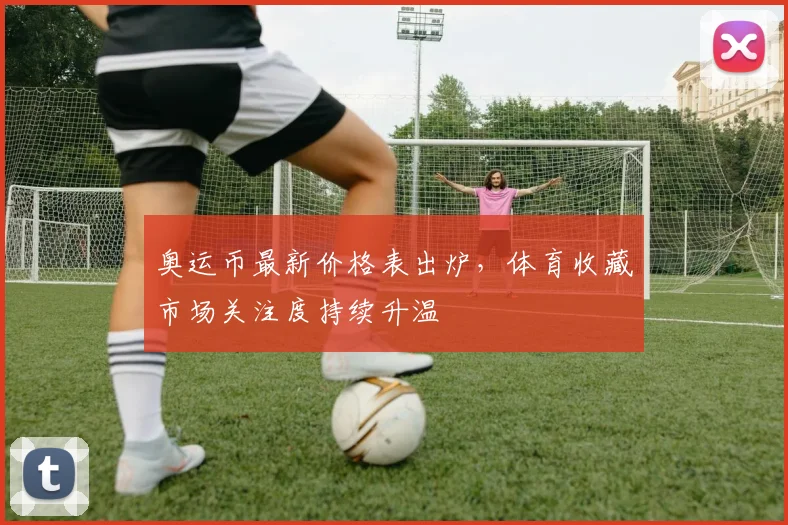 奥运币最新价格表出炉,体育收藏市场关注度持续升温