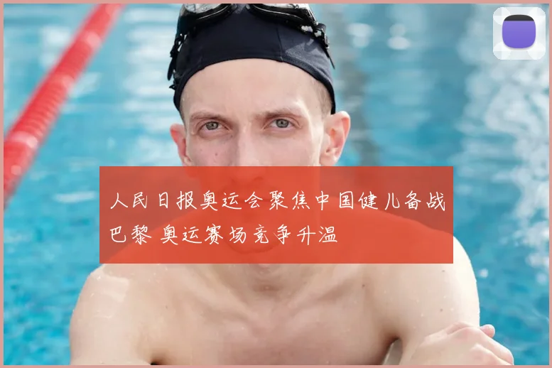 人民日报奥运会聚焦中国健儿备战巴黎 奥运赛场竞争升温