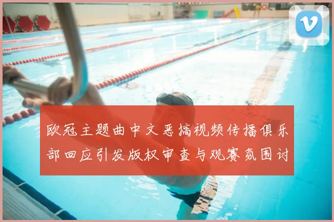 欧冠主题曲中文恶搞视频传播俱乐部回应引发版权审查与观赛氛围讨论