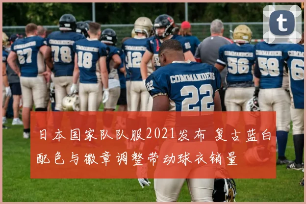 日本国家队队服2021发布 复古蓝白配色与徽章调整带动球衣销量