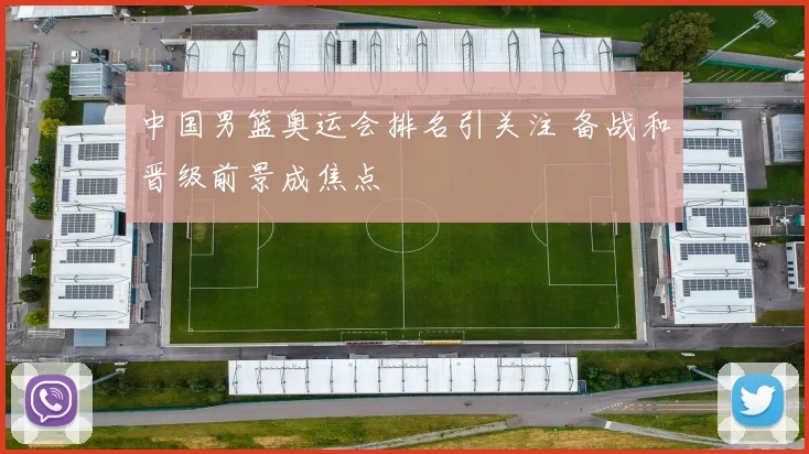 中国男篮奥运会排名引关注 备战和晋级前景成焦点