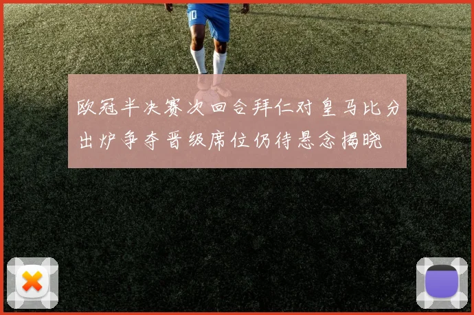 欧冠半决赛次回合拜仁对皇马比分出炉争夺晋级席位仍待悬念揭晓