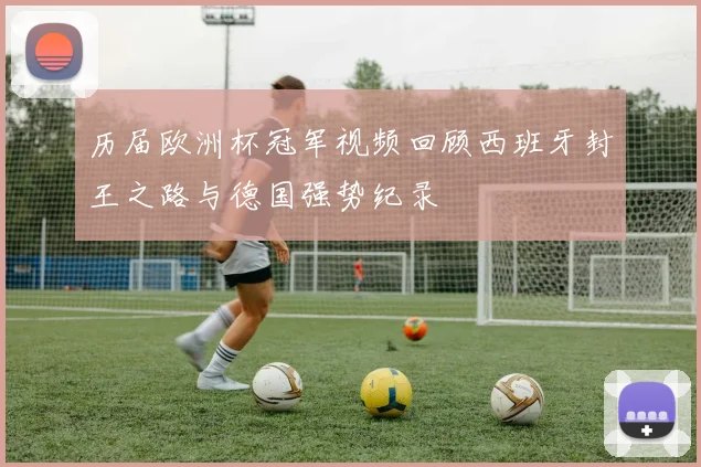 历届欧洲杯冠军视频回顾西班牙封王之路与德国强势纪录