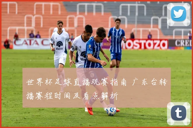 世界杯足球直播观赛指南 广东台转播赛程时间及看点解析