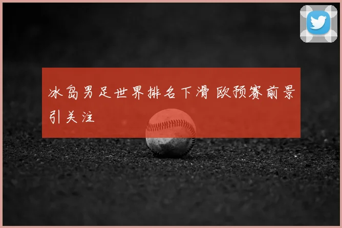 冰岛男足世界排名下滑 欧预赛前景引关注