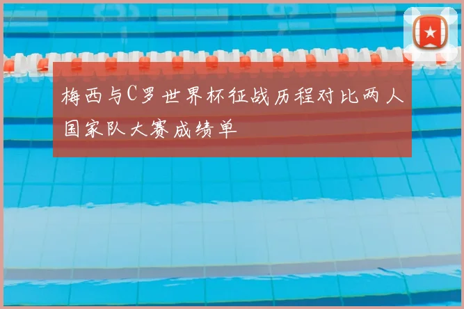 梅西与C罗世界杯征战历程对比两人国家队大赛成绩单