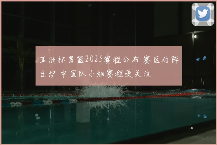 亚洲杯男篮2025赛程公布 赛区对阵出炉 中国队小组赛程受关注