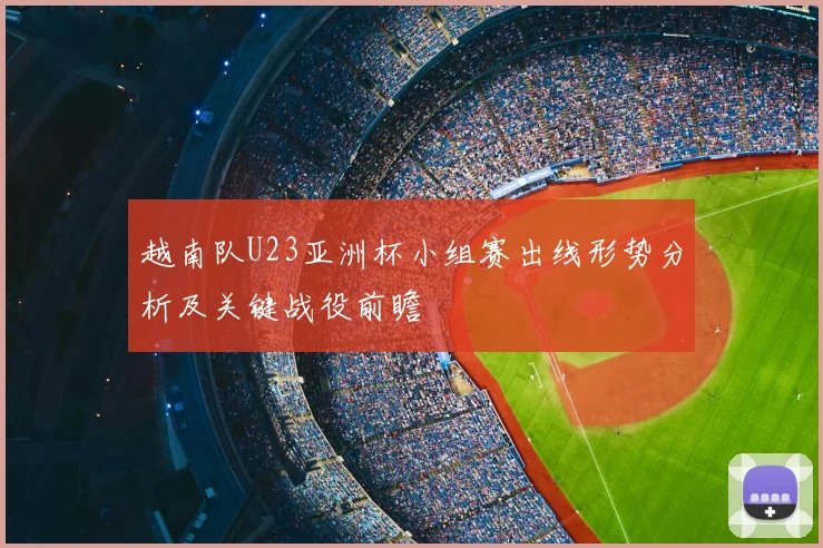 越南队U23亚洲杯小组赛出线形势分析及关键战役前瞻