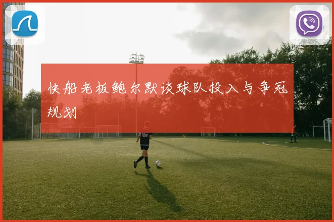 快船老板鲍尔默谈球队投入与争冠规划