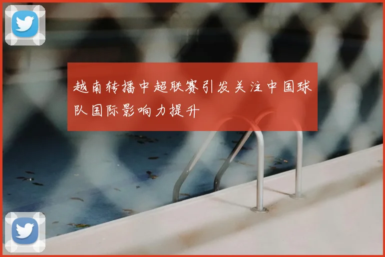 越南转播中超联赛引发关注中国球队国际影响力提升