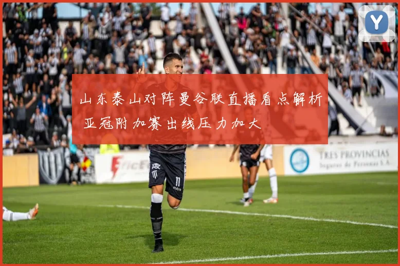 山东泰山对阵曼谷联直播看点解析 亚冠附加赛出线压力加大