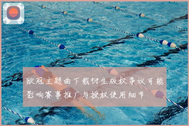 欧冠主题曲下载衍生版权争议可能影响赛事推广与授权使用细节