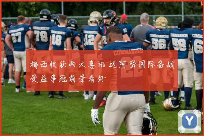 梅西收获两大喜讯 迈阿密国际备战受益争冠前景看好