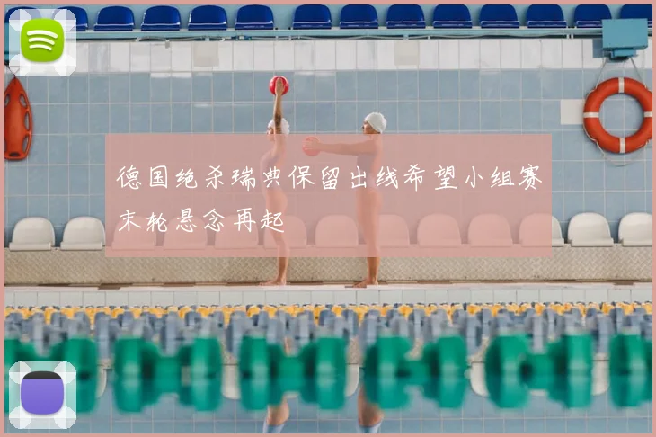 德国绝杀瑞典保留出线希望小组赛末轮悬念再起