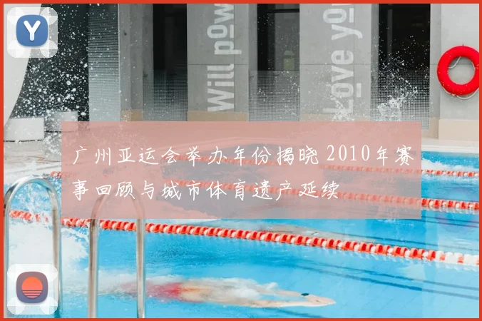广州亚运会举办年份揭晓 2010年赛事回顾与城市体育遗产延续