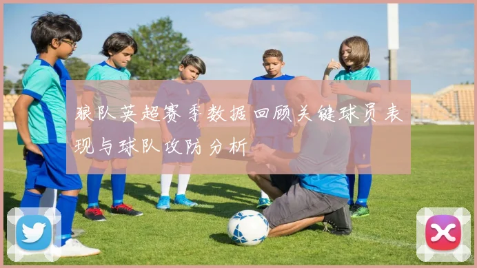 狼队英超赛季数据回顾关键球员表现与球队攻防分析