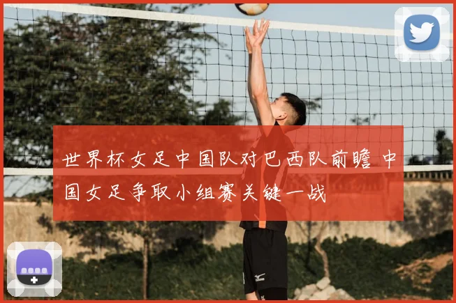 世界杯女足中国队对巴西队前瞻 中国女足争取小组赛关键一战