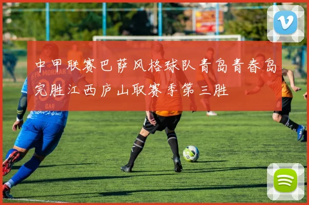 中甲联赛巴萨风格球队青岛青春岛完胜江西庐山取赛季第三胜