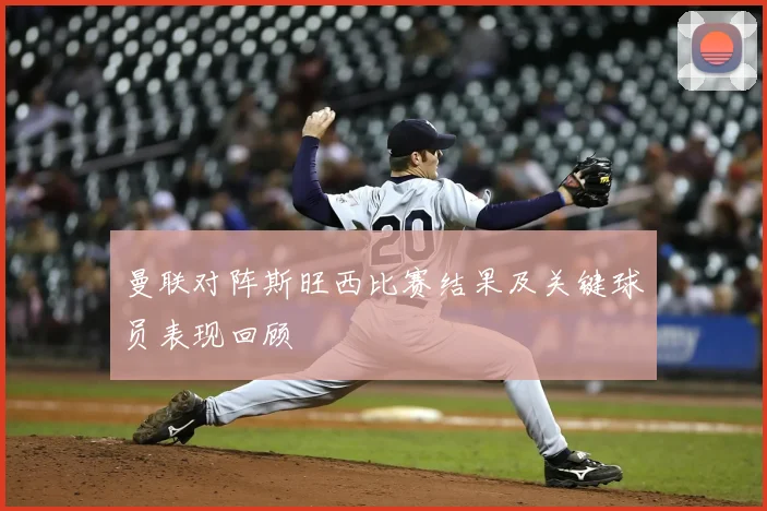 曼联对阵斯旺西比赛结果及关键球员表现回顾