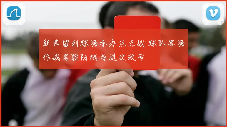 新弗留利球场承办焦点战 球队客场作战考验防线与进攻效率