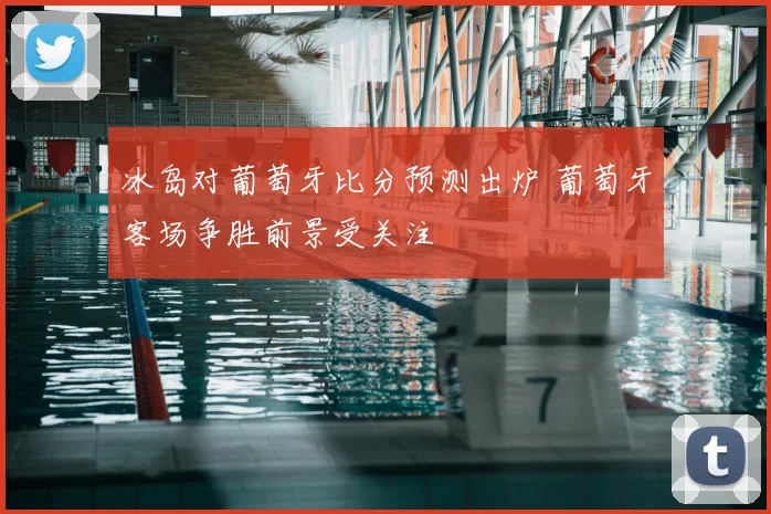 冰岛对葡萄牙比分预测出炉 葡萄牙客场争胜前景受关注