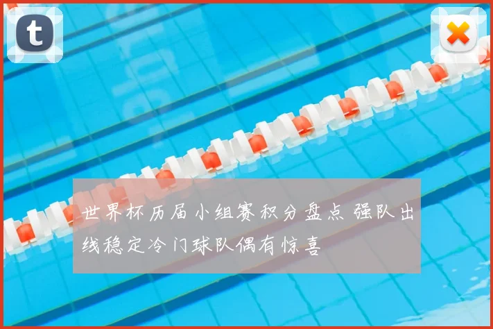 世界杯历届小组赛积分盘点 强队出线稳定冷门球队偶有惊喜