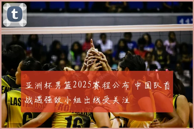 亚洲杯男篮2025赛程公布 中国队首战遇强敌小组出线受关注