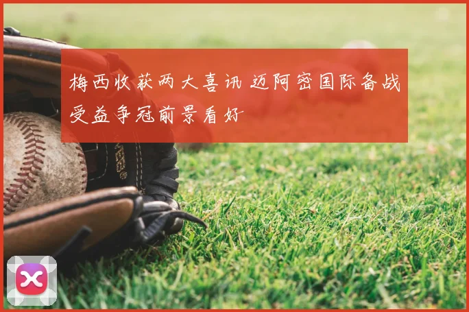 梅西收获两大喜讯 迈阿密国际备战受益争冠前景看好