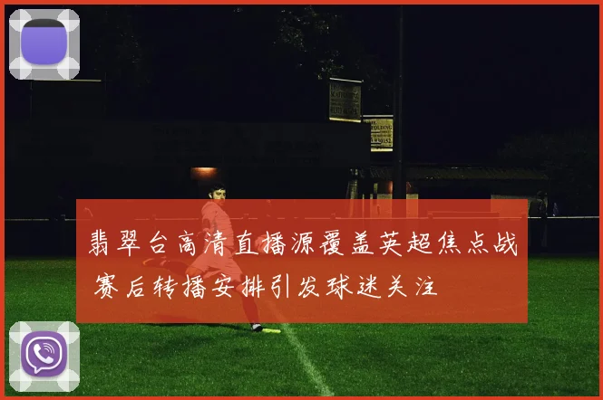翡翠台高清直播源覆盖英超焦点战 赛后转播安排引发球迷关注