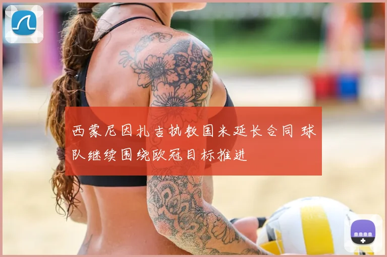 西蒙尼因扎吉执教国米延长合同 球队继续围绕欧冠目标推进