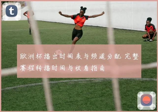 欧洲杯播出时间表与频道分配 完整赛程转播时间与收看指南