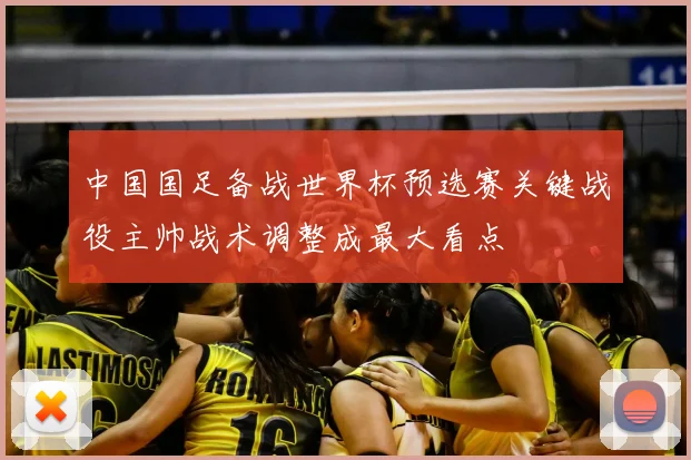 中国国足备战世界杯预选赛关键战役主帅战术调整成最大看点