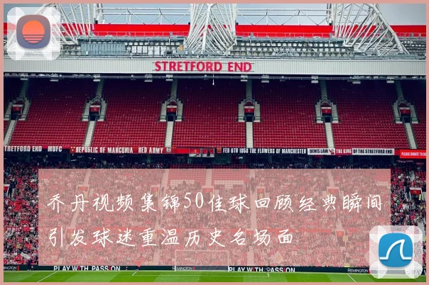 乔丹视频集锦50佳球回顾经典瞬间引发球迷重温历史名场面