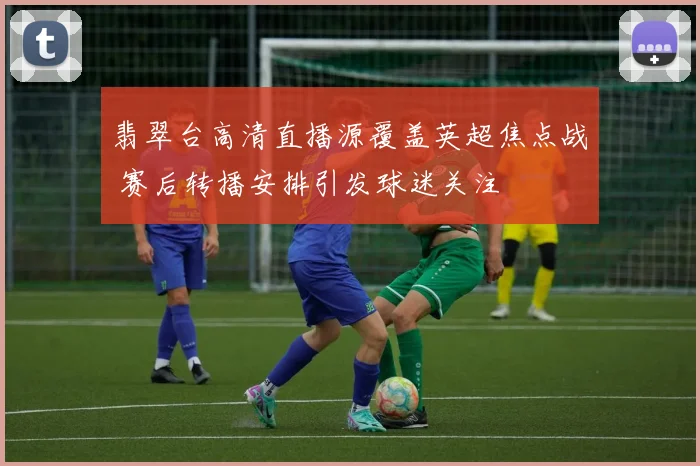 翡翠台高清直播源覆盖英超焦点战 赛后转播安排引发球迷关注