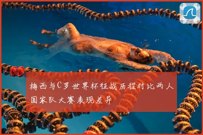 梅西与C罗世界杯征战历程对比两人国家队大赛表现差异