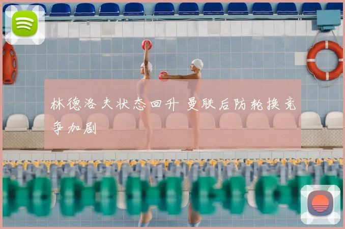 林德洛夫状态回升 曼联后防轮换竞争加剧