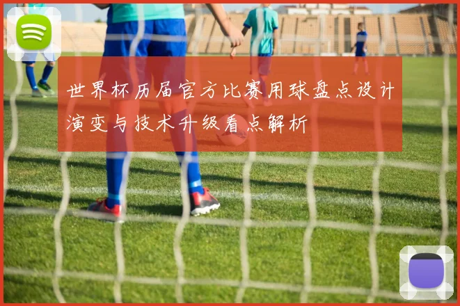 世界杯历届官方比赛用球盘点设计演变与技术升级看点解析