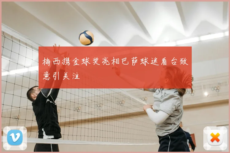 梅西携金球奖亮相巴萨球迷看台致意引关注