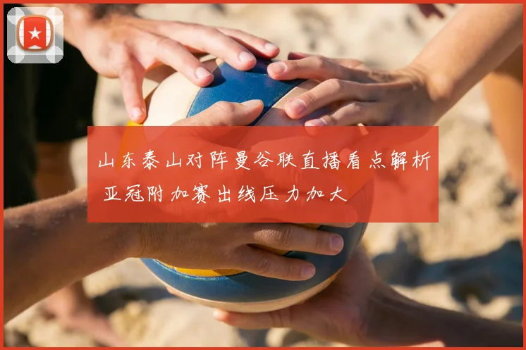 山东泰山对阵曼谷联直播看点解析 亚冠附加赛出线压力加大