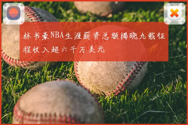 林书豪NBA生涯薪资总额揭晓九载征程收入超六千万美元