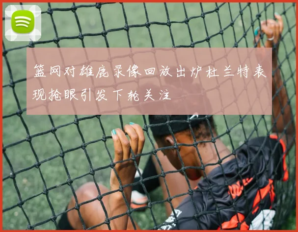 篮网对雄鹿录像回放出炉杜兰特表现抢眼引发下轮关注